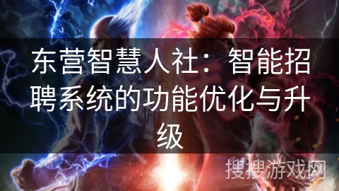东营智慧人社：智能招聘系统的功能优化与升级