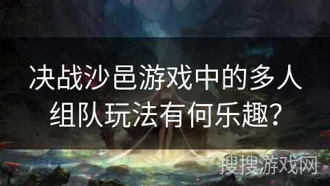 决战沙邑游戏中的多人组队玩法有何乐趣？