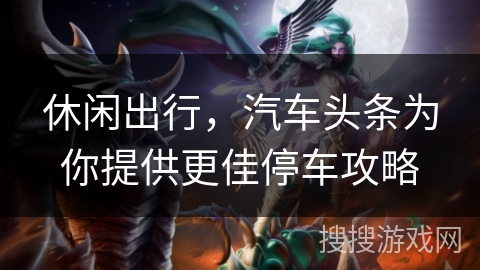 休闲出行，汽车头条为你提供更佳停车攻略