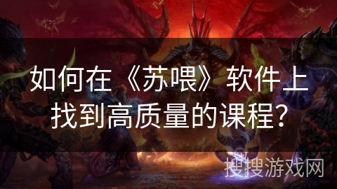 如何在《苏喂》软件上找到高质量的课程？