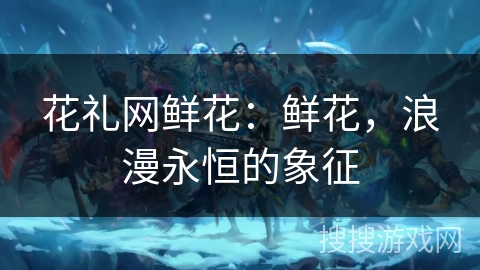 花礼网鲜花：鲜花，浪漫永恒的象征