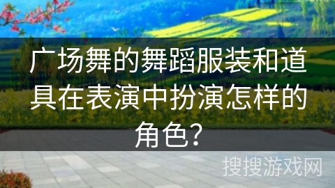 广场舞的舞蹈服装和道具在表演中扮演怎样的角色？