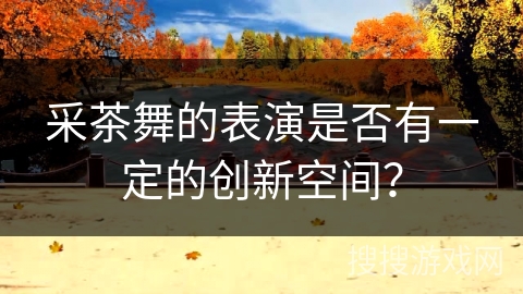 采茶舞的表演是否有一定的创新空间？