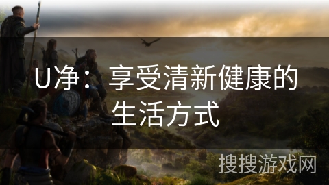 U净：享受清新健康的生活方式