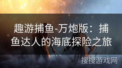 趣游捕鱼-万炮版：捕鱼达人的海底探险之旅