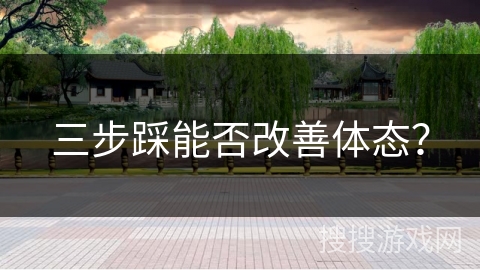 三步踩能否改善体态？
