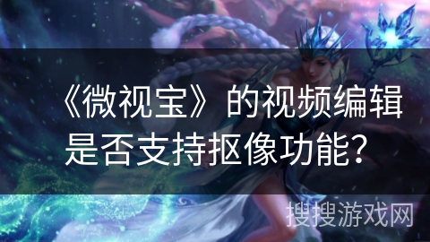 《微视宝》的视频编辑是否支持抠像功能？