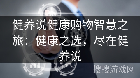 健养说健康购物智慧之旅：健康之选，尽在健养说