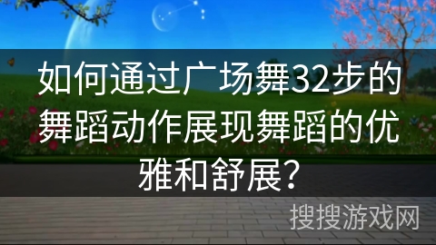 如何通过广场舞32步的舞蹈动作展现舞蹈的优雅和舒展？