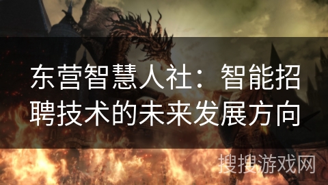 东营智慧人社：智能招聘技术的未来发展方向