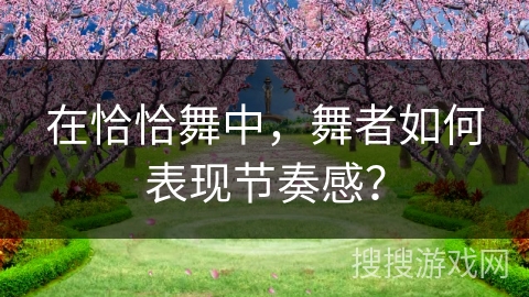 在恰恰舞中，舞者如何表现节奏感？