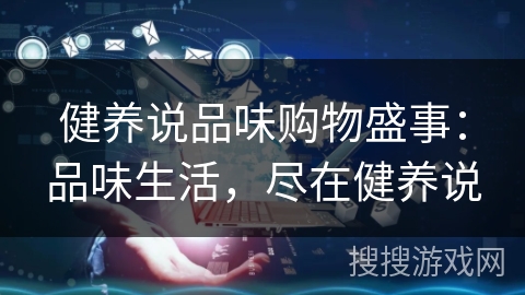 健养说品味购物盛事:品味生活,尽在健养说 健养说品味购物盛事:品味生活,尽在健养说