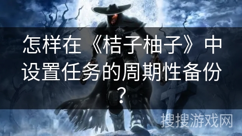 怎样在《桔子柚子》中设置任务的周期性备份? 怎样在《桔子柚子》中设置任务的周期性备份?