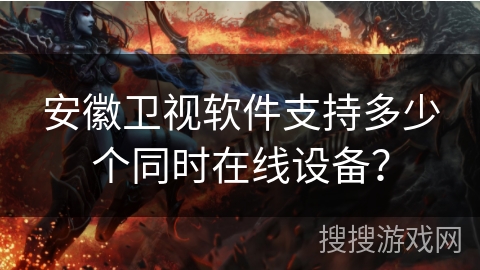 安徽卫视软件支持多少个同时在线设备? 安徽卫视软件支持多少个同时在线设备?