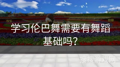 学习伦巴舞需要有舞蹈基础吗？