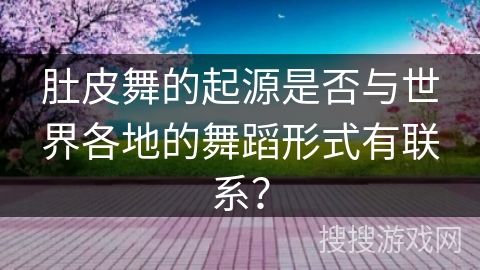 肚皮舞的起源是否与世界各地的舞蹈形式有联系？
