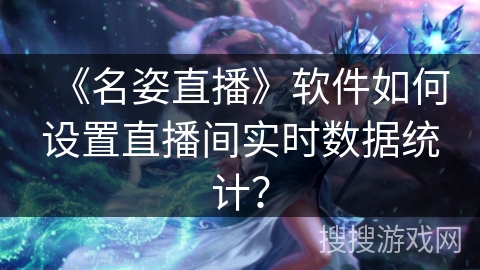 《名姿直播》软件如何设置直播间实时数据统计？