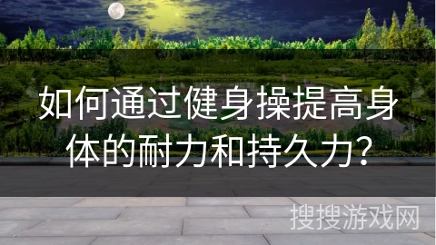 如何通过健身操提高身体的耐力和持久力？