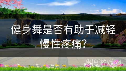 健身舞是否有助于减轻慢性疼痛？