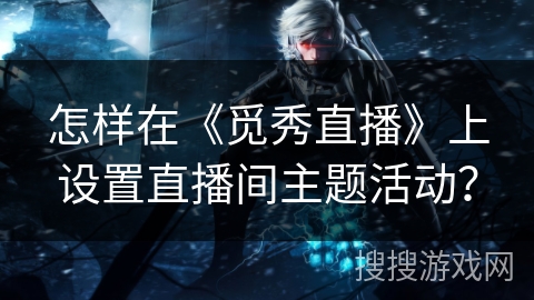 怎样在《觅秀直播》上设置直播间主题活动？