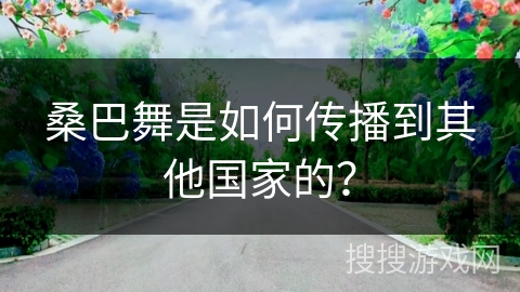 桑巴舞是如何传播到其他国家的？