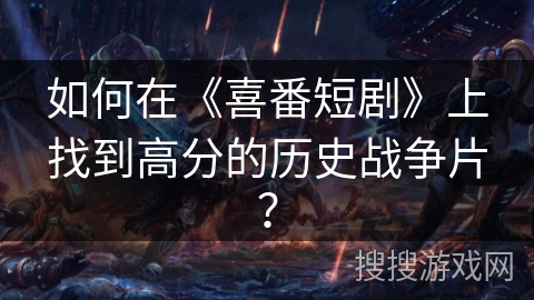 如何在《喜番短剧》上找到高分的历史战争片？