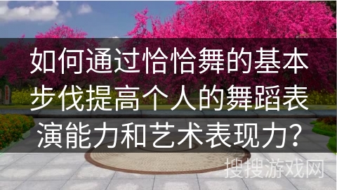 如何通过恰恰舞的基本步伐提高个人的舞蹈表演能力和艺术表现力？
