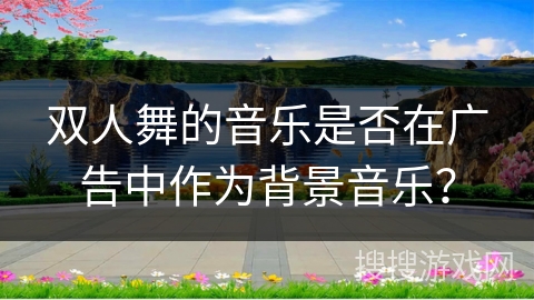 双人舞的音乐是否在广告中作为背景音乐？