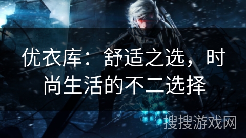 优衣库：舒适之选，时尚生活的不二选择