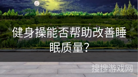 健身操能否帮助改善睡眠质量？