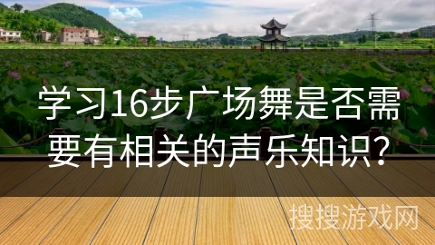 学习16步广场舞是否需要有相关的声乐知识？