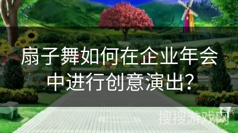 扇子舞如何在企业年会中进行创意演出？
