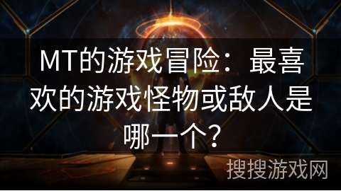 MT的游戏冒险：最喜欢的游戏怪物或敌人是哪一个？