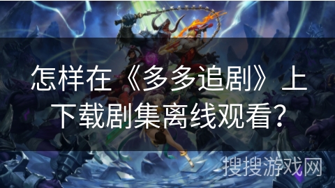 怎样在《多多追剧》上下载剧集离线观看？