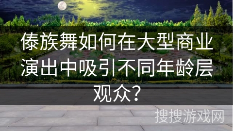 傣族舞如何在大型商业演出中吸引不同年龄层观众？