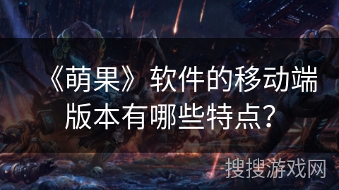 《萌果》软件的移动端版本有哪些特点？