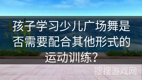 孩子学习少儿广场舞是否需要配合其他形式的运动训练？