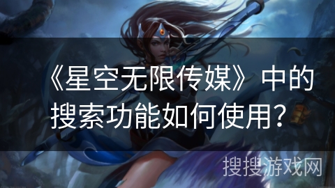 《星空无限传媒》中的搜索功能如何使用? 《星空无限传媒》中的搜索功能如何使用?