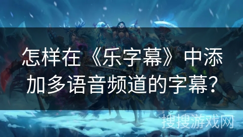 怎样在《乐字幕》中添加多语音频道的字幕？