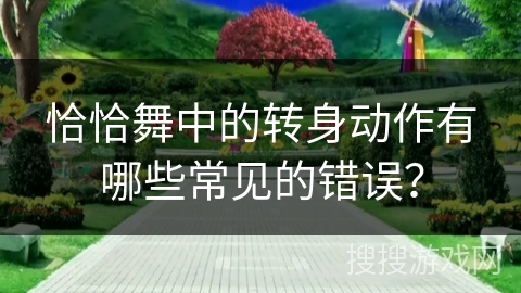 恰恰舞中的转身动作有哪些常见的错误？