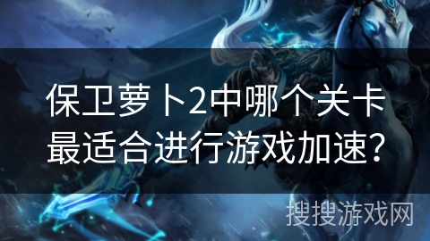 保卫萝卜2中哪个关卡最适合进行游戏加速？