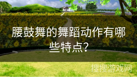 腰鼓舞的舞蹈动作有哪些特点？
