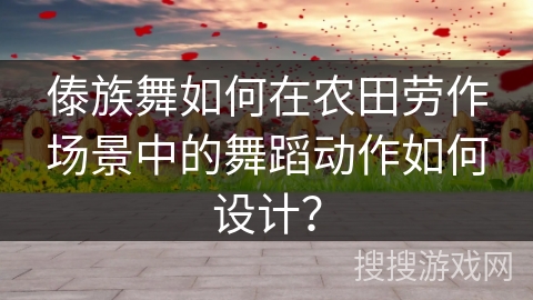 傣族舞如何在农田劳作场景中的舞蹈动作如何设计？