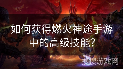 如何获得燃火神途手游中的高级技能？