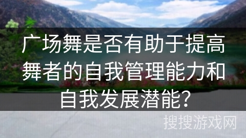 广场舞是否有助于提高舞者的自我管理能力和自我发展潜能？