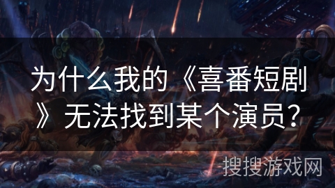 为什么我的《喜番短剧》无法找到某个演员？