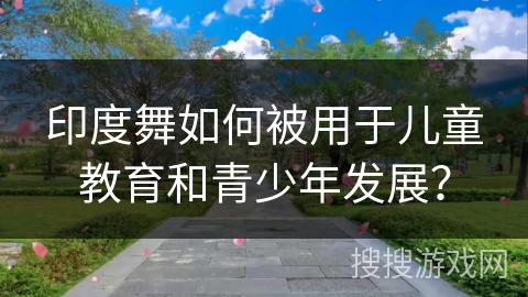 印度舞如何被用于儿童教育和青少年发展？