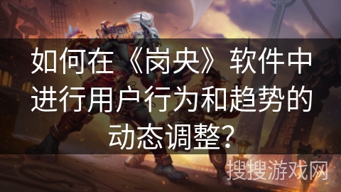 如何在《岗央》软件中进行用户行为和趋势的动态调整？