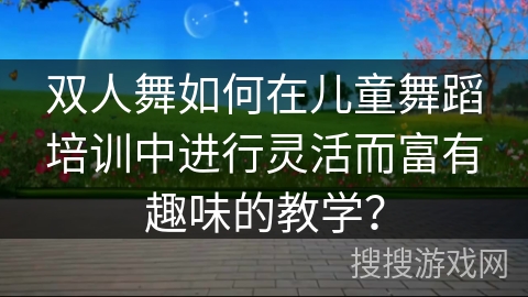 双人舞如何在儿童舞蹈培训中进行灵活而富有趣味的教学？