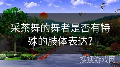 采茶舞的舞者是否有特殊的肢体表达？
